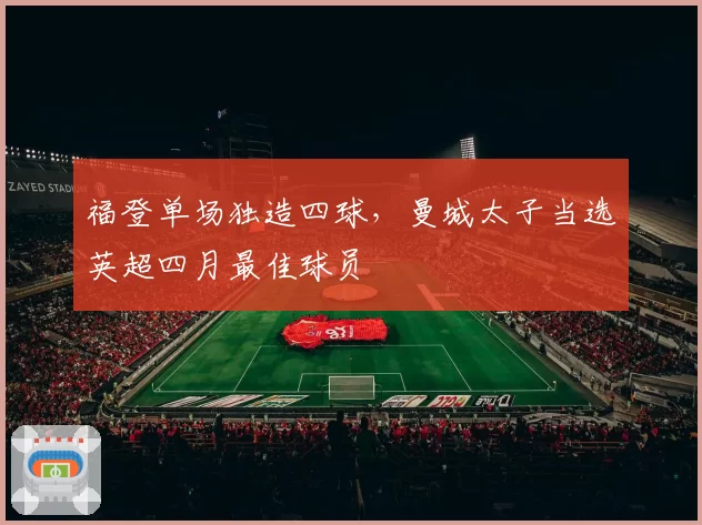 福登单场独造四球，曼城太子当选英超四月最佳球员