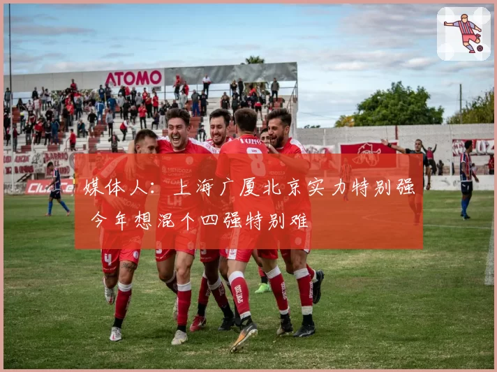 媒体人:上海广厦北京实力特别强 今年想混个四强特别难