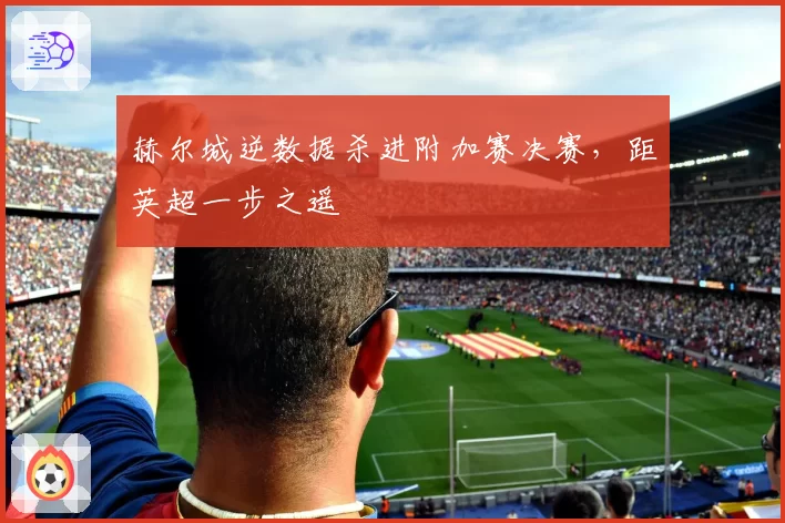 赫尔城逆数据杀进附加赛决赛,距英超一步之遥
