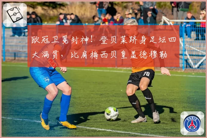 欧冠卫冕封神！登贝莱跻身足坛四大满贯，比肩梅西贝皇盖德穆勒