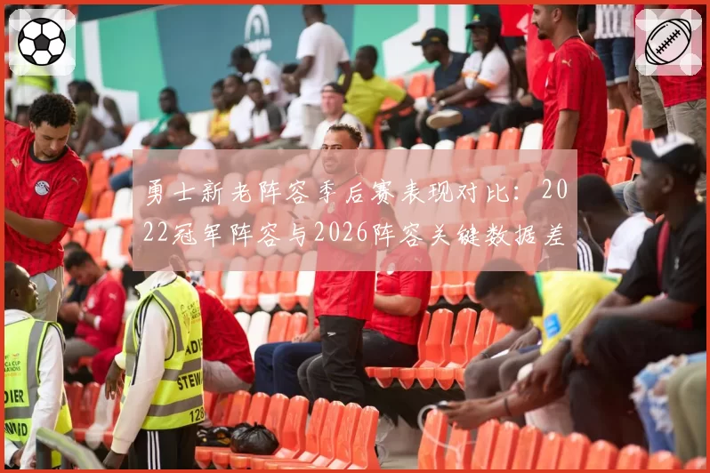 勇士新老阵容季后赛表现对比:2022冠军阵容与2026阵容关键数据差异