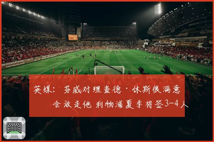 英媒：芬威对理查德·休斯很满意不会放走他 利物浦夏季将签3-4人
