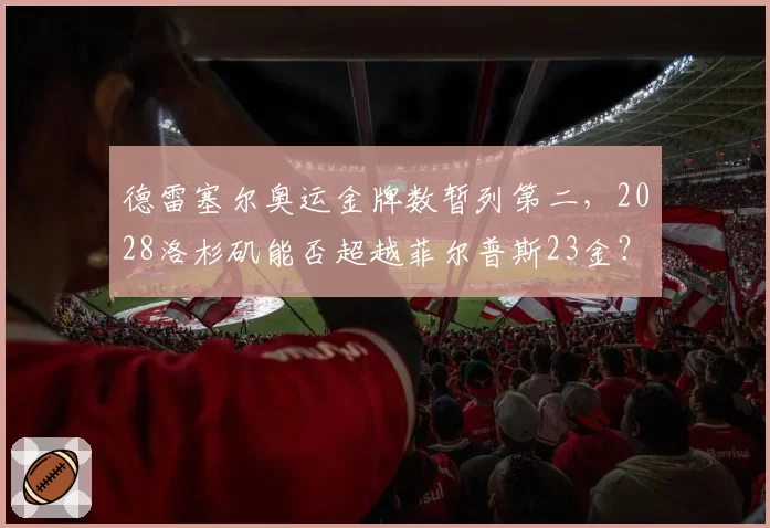 德雷塞尔奥运金牌数暂列第二，2028洛杉矶能否超越菲尔普斯23金？