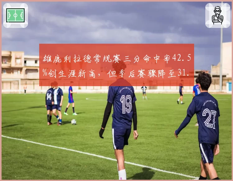 雄鹿利拉德常规赛三分命中率42.5%创生涯新高，但季后赛骤降至31.2%