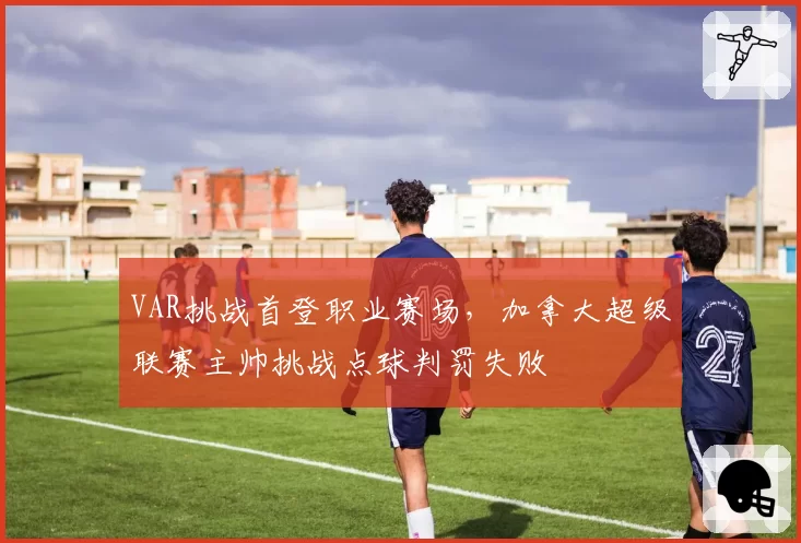 VAR挑战首登职业赛场,加拿大超级联赛主帅挑战点球判罚失败