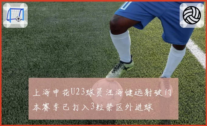 上海申花U23球员汪海健远射破门 本赛季已打入3粒禁区外进球