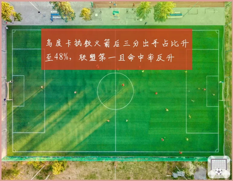 乌度卡执教火箭后三分出手占比升至48%,联盟第一且命中率反升