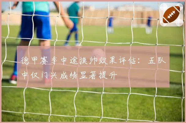 德甲赛季中途换帅效果评估：五队中仅门兴成绩显著提升