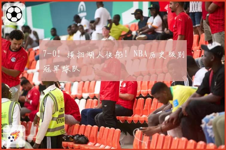 7-0!横扫湖人快船!NBA历史级别冠军球队