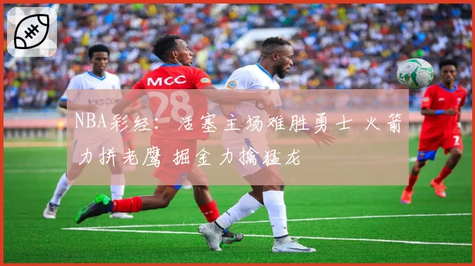 NBA彩经:活塞主场难胜勇士 火箭力拼老鹰 掘金力擒猛龙