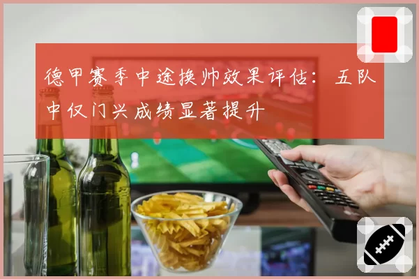 德甲赛季中途换帅效果评估:五队中仅门兴成绩显著提升