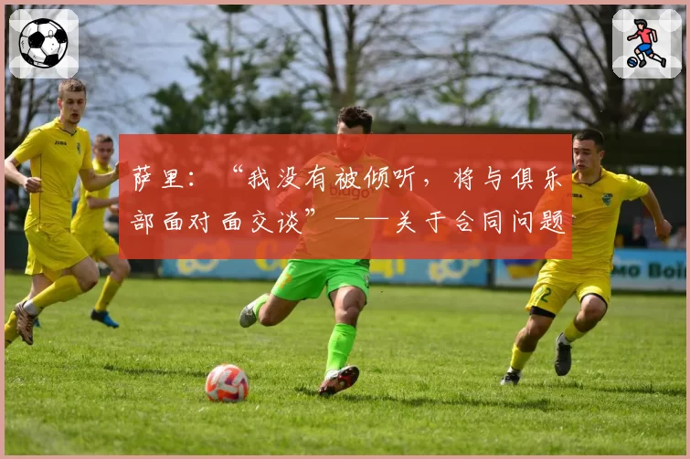 萨里:“我没有被倾听,将与俱乐部面对面交谈”——关于合同问题...