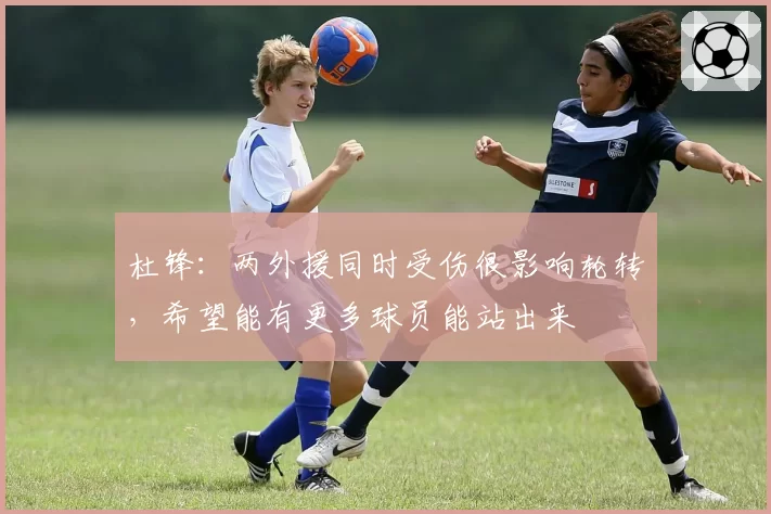 杜锋:两外援同时受伤很影响轮转,希望能有更多球员能站出来