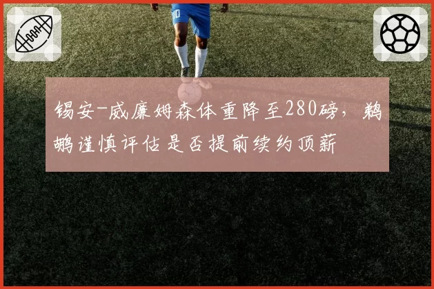 锡安-威廉姆森体重降至280磅,鹈鹕谨慎评估是否提前续约顶薪