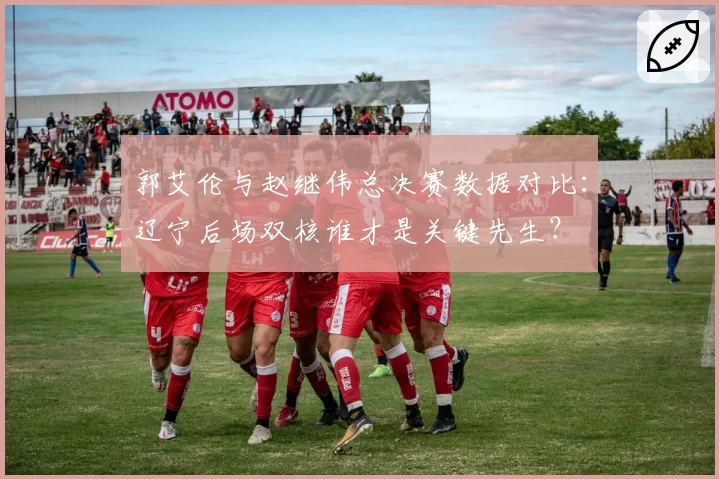 郭艾伦与赵继伟总决赛数据对比：辽宁后场双核谁才是关键先生？