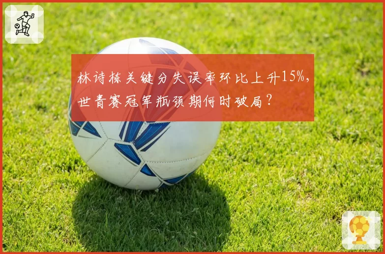 林诗栋关键分失误率环比上升15%,世青赛冠军瓶颈期何时破局?
