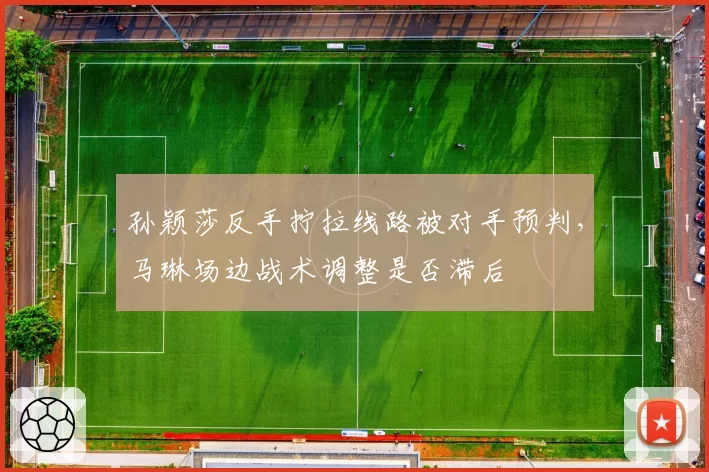 孙颖莎反手拧拉线路被对手预判,马琳场边战术调整是否滞后
