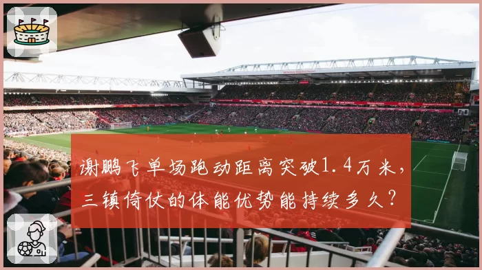谢鹏飞单场跑动距离突破1.4万米,三镇倚仗的体能优势能持续多久?