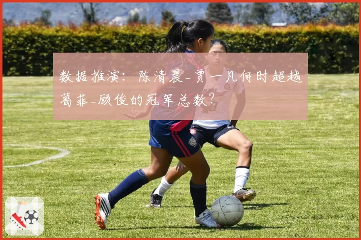 数据推演:陈清晨_贾一凡何时超越葛菲_顾俊的冠军总数?